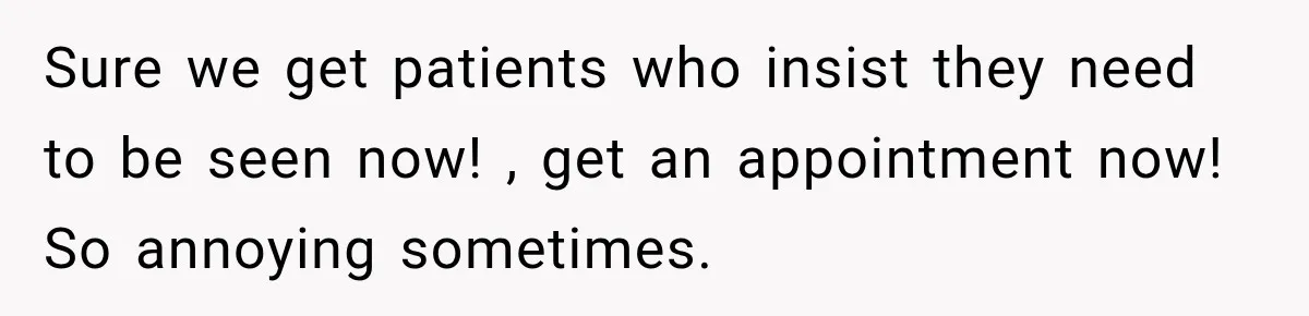 Sure we get patients who insist they need to be seen now! , get an appointment now! So annoying sometimes.