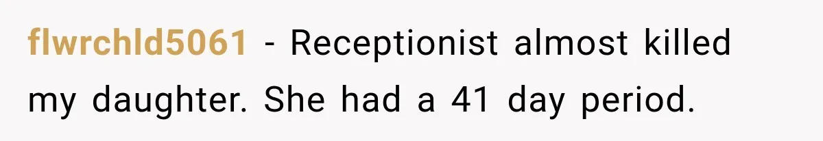 flwrchld5061 − Receptionist almost killed my daughter. She had a 41 day period.