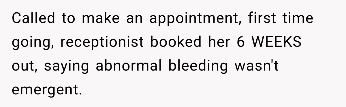 Called to make an appointment, first time going, receptionist booked her 6 WEEKS out, saying abnormal bleeding wasn't emergent.
