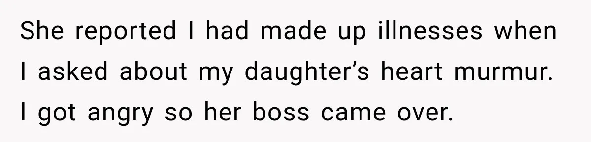 She reported I had made up illnesses when I asked about my daughter’s heart murmur. I got angry so her boss came over.