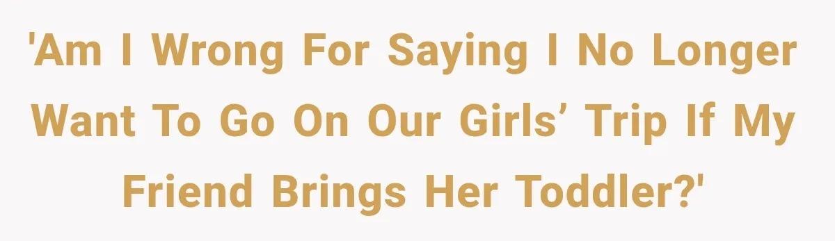 'Am I wrong for saying I no longer want to go on our girls’ trip if my friend brings her toddler?'