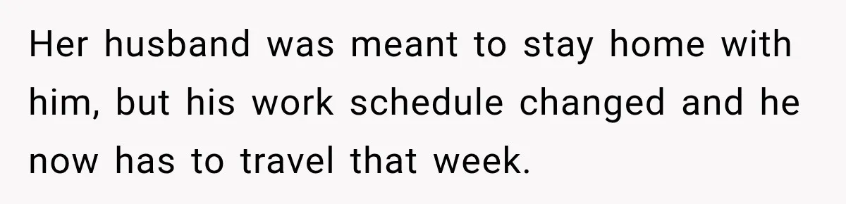 Her husband was meant to stay home with him, but his work schedule changed and he now has to travel that week.