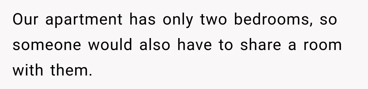 Our apartment has only two bedrooms, so someone would also have to share a room with them.