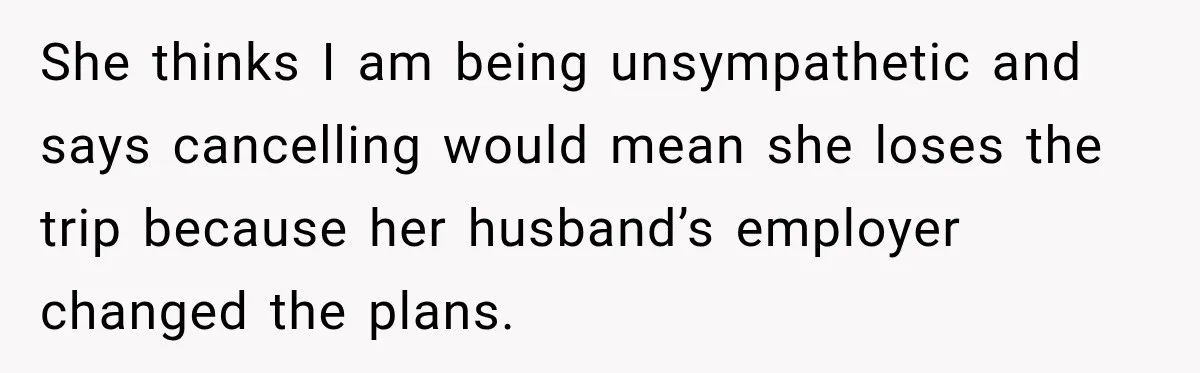 She thinks I am being unsympathetic and says cancelling would mean she loses the trip because her husband’s employer changed the plans.