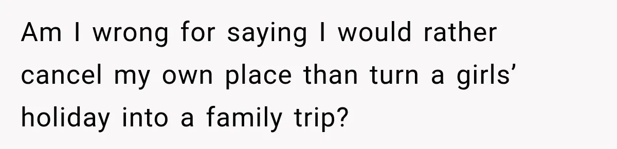 Am I wrong for saying I would rather cancel my own place than turn a girls’ holiday into a family trip?