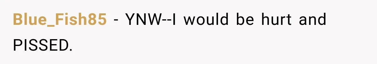 Blue_Fish85 − YNW--I would be hurt and PISSED.