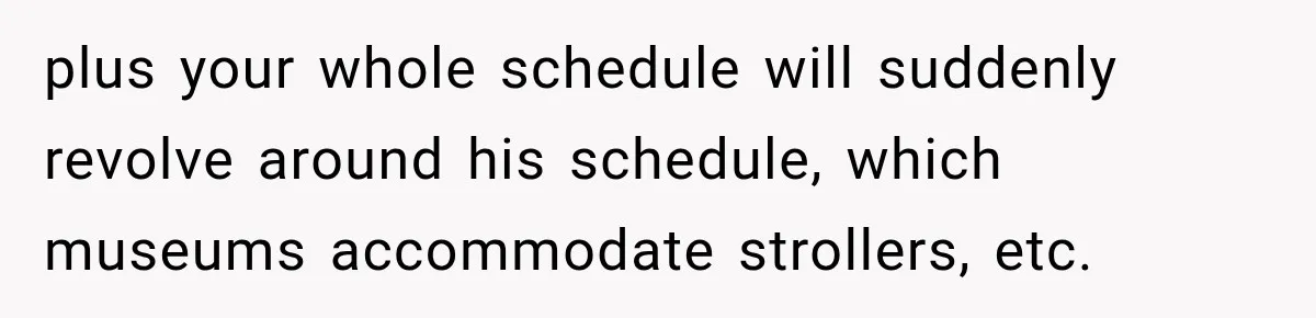 plus your whole schedule will suddenly revolve around his schedule, which museums accommodate strollers, etc.