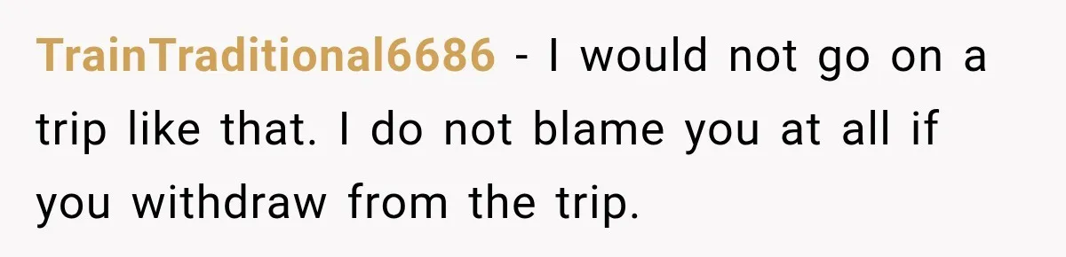 TrainTraditional6686 − I would not go on a trip like that. I do not blame you at all if you withdraw from the trip.