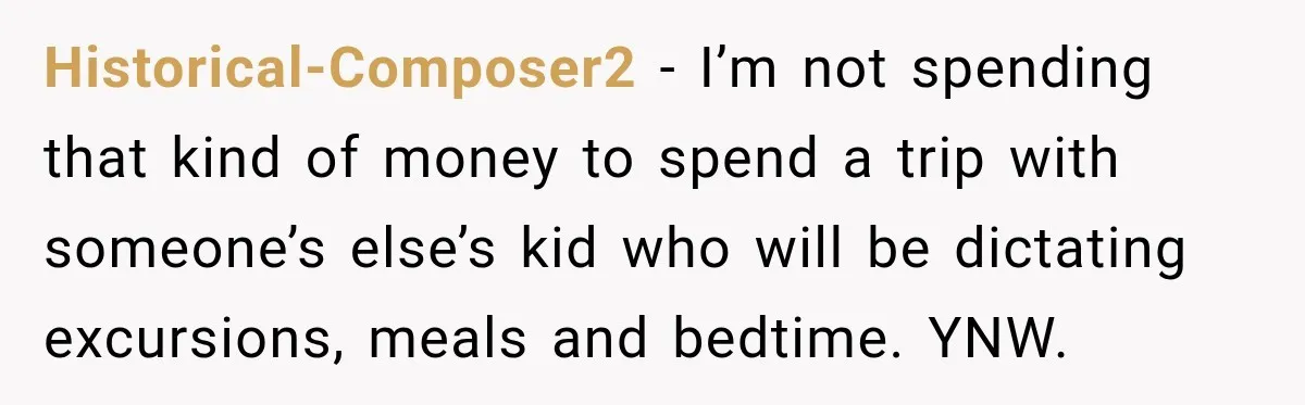 Historical-Composer2 − I’m not spending that kind of money to spend a trip with someone’s else’s kid who will be dictating excursions, meals and bedtime. YNW.