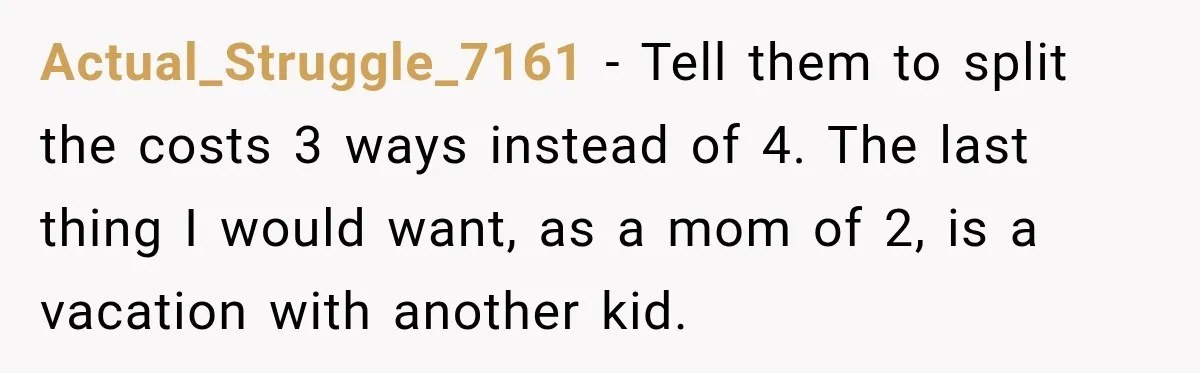 Actual_Struggle_7161 − Tell them to split the costs 3 ways instead of 4. The last thing I would want, as a mom of 2, is a vacation with another kid.