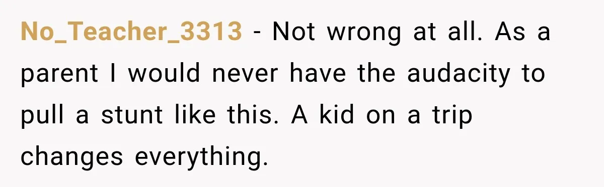 No_Teacher_3313 − Not wrong at all. As a parent I would never have the audacity to pull a stunt like this. A kid on a trip changes everything.