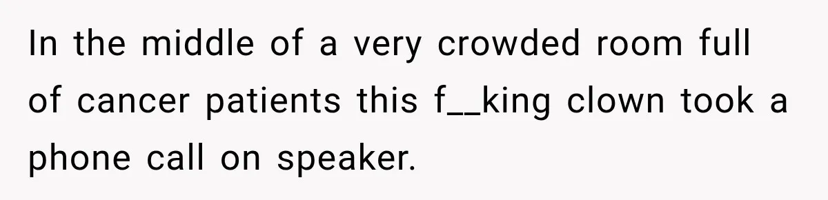 Man Screamed “I’m On The Phone!” At A Doctor’s Office, Then Became The Story Everyone Heard In the middle of a very crowded room full of cancer patients this f__king clown took a phone call on speaker.