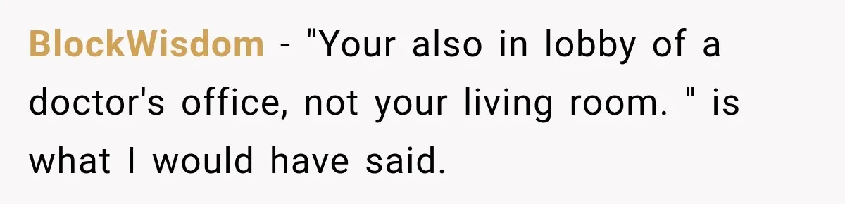 Man Screamed “I’m On The Phone!” At A Doctor’s Office, Then Became The Story Everyone Heard BlockWisdom − "Your also in lobby of a doctor's office, not your living room. " is what I would have said.