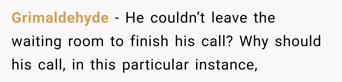 Man Screamed “I’m On The Phone!” At A Doctor’s Office, Then Became The Story Everyone Heard Grimaldehyde − He couldn’t leave the waiting room to finish his call? Why should his call, in this particular instance,