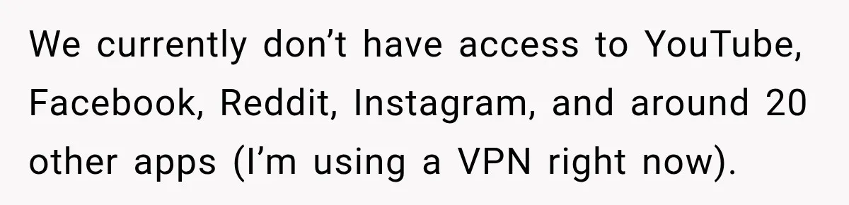 We currently don’t have access to YouTube, Facebook, Reddit, Instagram, and around 20 other apps (I’m using a VPN right now).