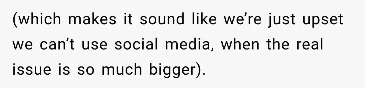 (which makes it sound like we’re just upset we can’t use social media, when the real issue is so much bigger).