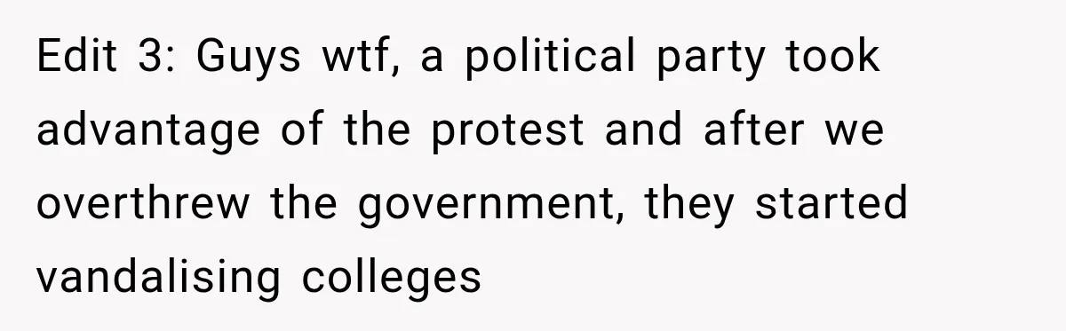 Edit 3: Guys wtf, a political party took advantage of the protest and after we overthrew the government, they started vandalising colleges
