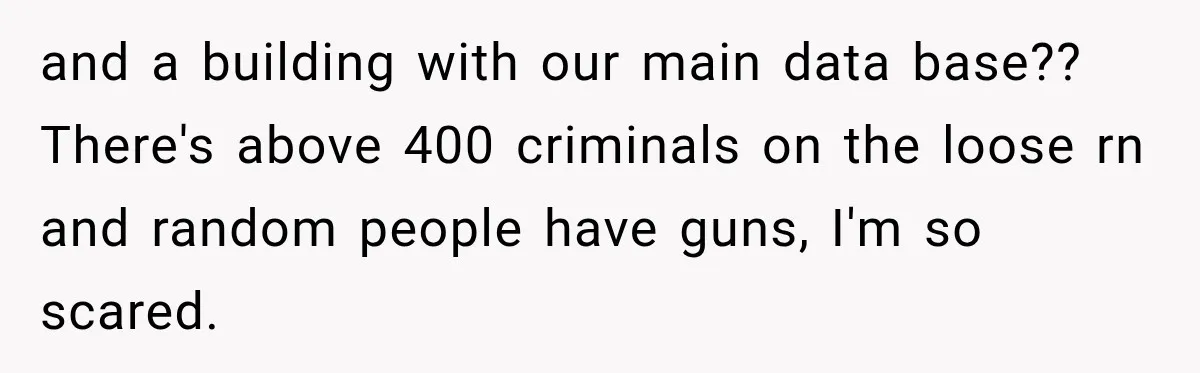 and a building with our main data base?? There's above 400 criminals on the loose rn and random people have guns, I'm so scared.