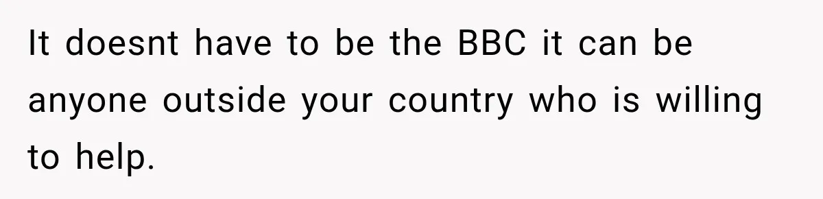 It doesnt have to be the BBC it can be anyone outside your country who is willing to help.