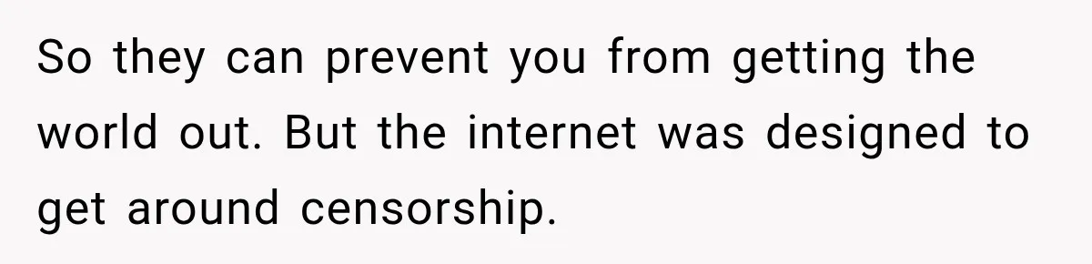 So they can prevent you from getting the world out. But the internet was designed to get around censorship.