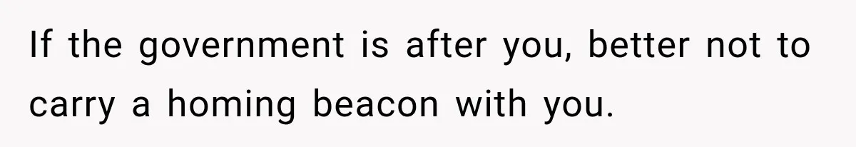 If the government is after you, better not to carry a homing beacon with you.