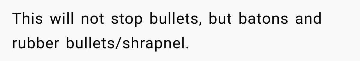This will not stop bullets, but batons and rubber bullets/shrapnel.