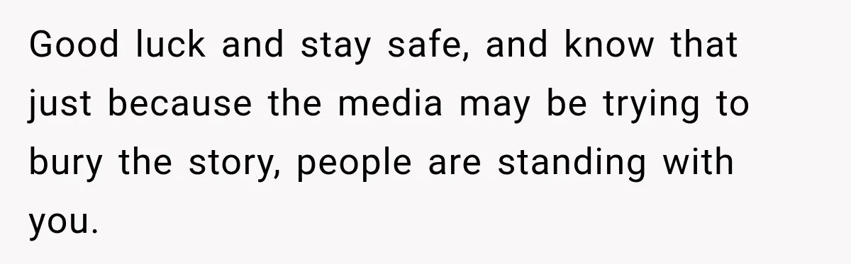 Good luck and stay safe, and know that just because the media may be trying to bury the story, people are standing with you.
