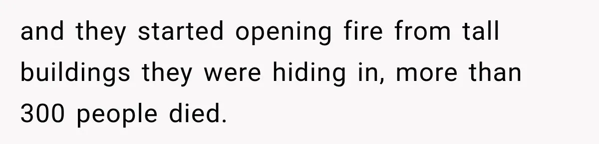 and they started opening fire from tall buildings they were hiding in, more than 300 people died.