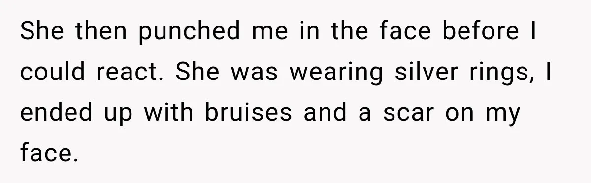 Sister Attacked Her Over Socks, But Their Dad Still Told Her To Be The Role Model She then punched me in the face before I could react. She was wearing silver rings, I ended up with bruises and a scar on my face.