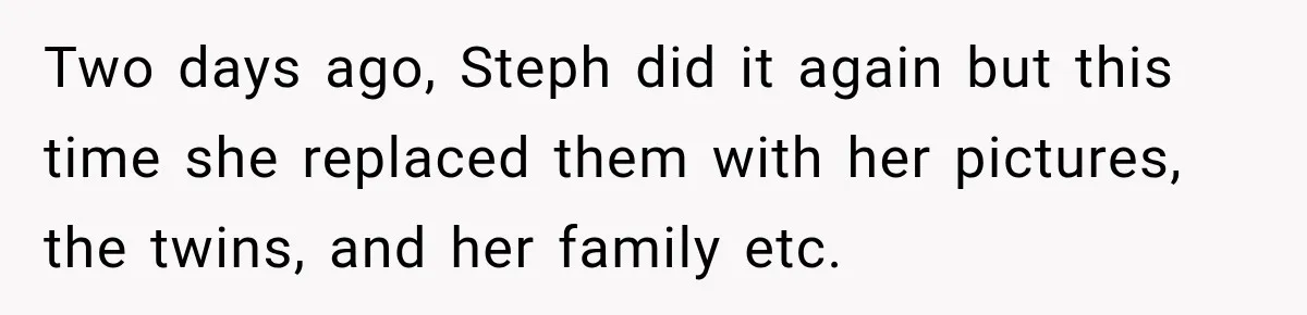 Daughter Inherited Her Mother’s House, But Her Dad Moved In His New Family Without Respecting Boundaries Two days ago, Steph did it again but this time she replaced them with her pictures, the twins, and her family etc.