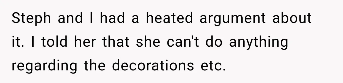 Daughter Inherited Her Mother’s House, But Her Dad Moved In His New Family Without Respecting Boundaries Steph and I had a heated argument about it. I told her that she can't do anything regarding the decorations etc.