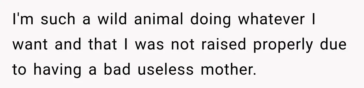 Daughter Inherited Her Mother’s House, But Her Dad Moved In His New Family Without Respecting Boundaries I'm such a wild animal doing whatever I want and that I was not raised properly due to having a bad useless mother.