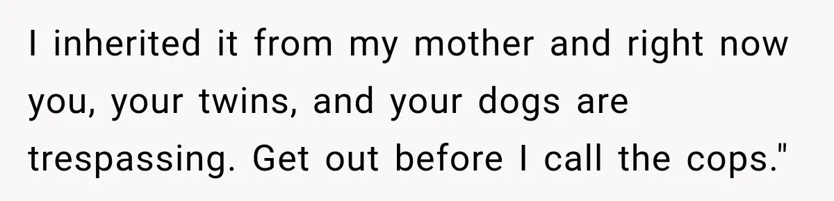 Daughter Inherited Her Mother’s House, But Her Dad Moved In His New Family Without Respecting Boundaries I inherited it from my mother and right now you, your twins, and your dogs are trespassing. Get out before I call the cops."
