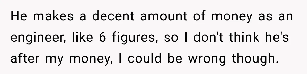 Daughter Inherited Her Mother’s House, But Her Dad Moved In His New Family Without Respecting Boundaries He makes a decent amount of money as an engineer, like 6 figures, so I don't think he's after my money, I could be wrong though.