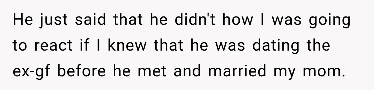 Daughter Inherited Her Mother’s House, But Her Dad Moved In His New Family Without Respecting Boundaries He just said that he didn't how I was going to react if I knew that he was dating the ex-gf before he met and married my mom.