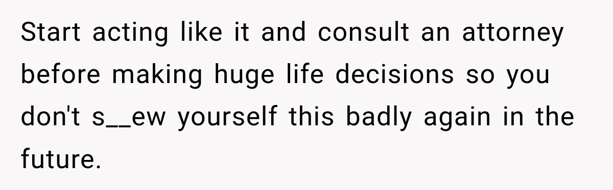 Daughter Inherited Her Mother’s House, But Her Dad Moved In His New Family Without Respecting Boundaries Start acting like it and consult an attorney before making huge life decisions so you don't s__ew yourself this badly again in the future.
