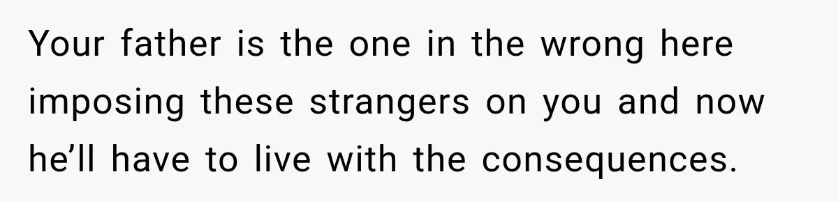 Daughter Inherited Her Mother’s House, But Her Dad Moved In His New Family Without Respecting Boundaries Your father is the one in the wrong here imposing these strangers on you and now he’ll have to live with the consequences.