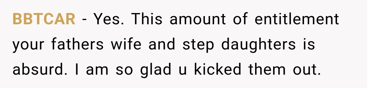 Daughter Inherited Her Mother’s House, But Her Dad Moved In His New Family Without Respecting Boundaries BBTCAR − Yes. This amount of entitlement your fathers wife and step daughters is absurd. I am so glad u kicked them out.
