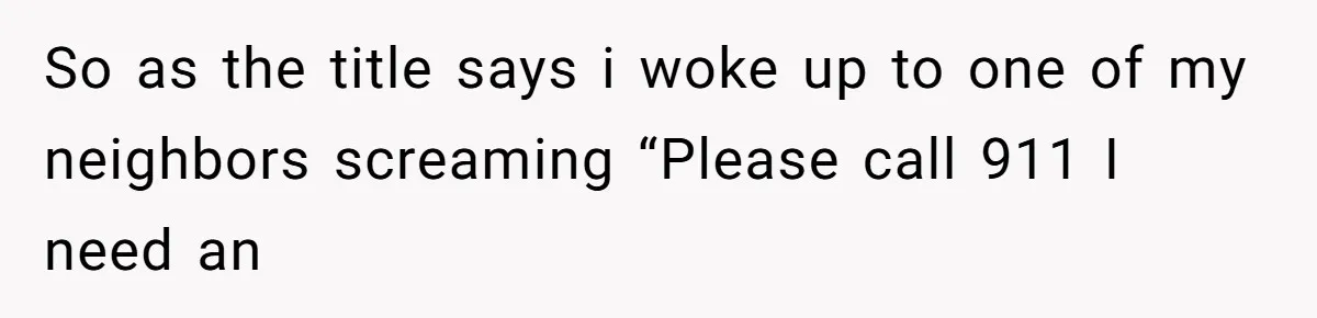Neighbor Wakes to Desperate Screams, Then Realizes No One Else Has Called for Help So as the title says i woke up to one of my neighbors screaming “Please call 911 I need an