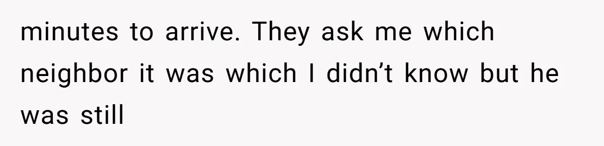 Neighbor Wakes to Desperate Screams, Then Realizes No One Else Has Called for Help minutes to arrive. They ask me which neighbor it was which I didn’t know but he was still