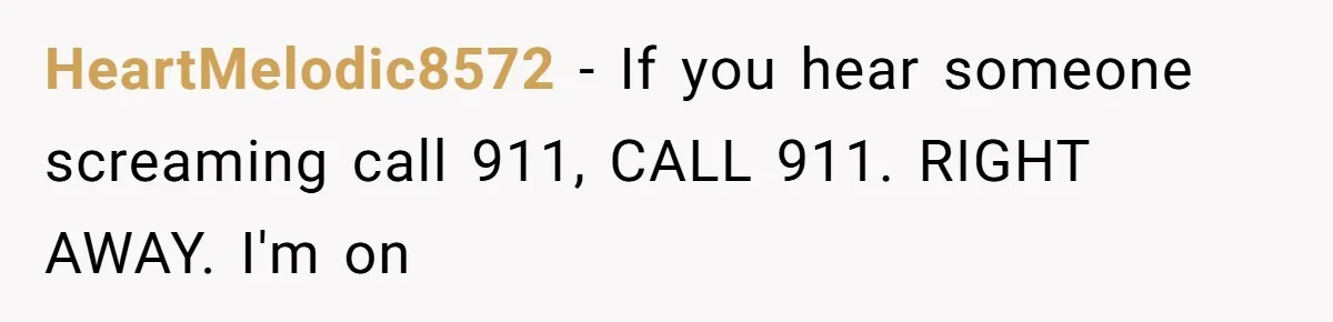 Neighbor Wakes to Desperate Screams, Then Realizes No One Else Has Called for Help HeartMelodic8572 − If you hear someone screaming call 911, CALL 911. RIGHT AWAY. I'm on