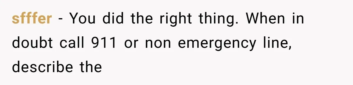 Neighbor Wakes to Desperate Screams, Then Realizes No One Else Has Called for Help sfffer − You did the right thing. When in doubt call 911 or non emergency line, describe the