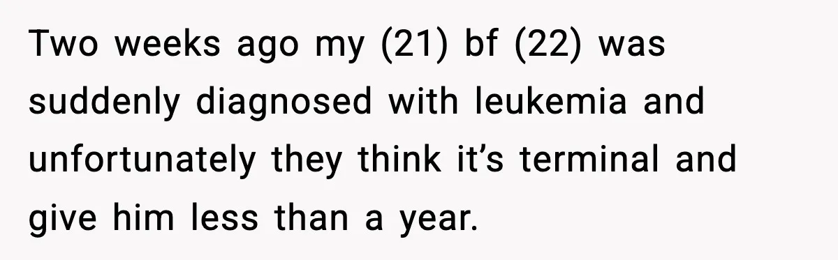Young Woman Learns She's Pregnant Just Days After Boyfriend Receives A Terminal Diagnosis Two weeks ago my (21) bf (22) was suddenly diagnosed with leukemia and unfortunately they think it’s terminal and give him less than a year.