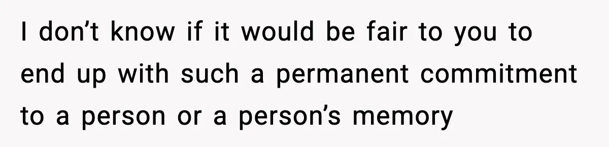 Young Woman Learns She's Pregnant Just Days After Boyfriend Receives A Terminal Diagnosis I don’t know if it would be fair to you to end up with such a permanent commitment to a person or a person’s memory