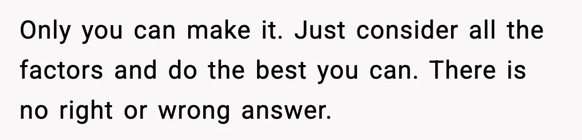 Young Woman Learns She's Pregnant Just Days After Boyfriend Receives A Terminal Diagnosis Only you can make it. Just consider all the factors and do the best you can. There is no right or wrong answer.