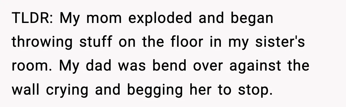 Son Saw His Father Break Down During a Family Fight, and He Can’t Forget the Sound TLDR: My mom exploded and began throwing stuff on the floor in my sister's room. My dad was bend over against the wall crying and begging her to stop.