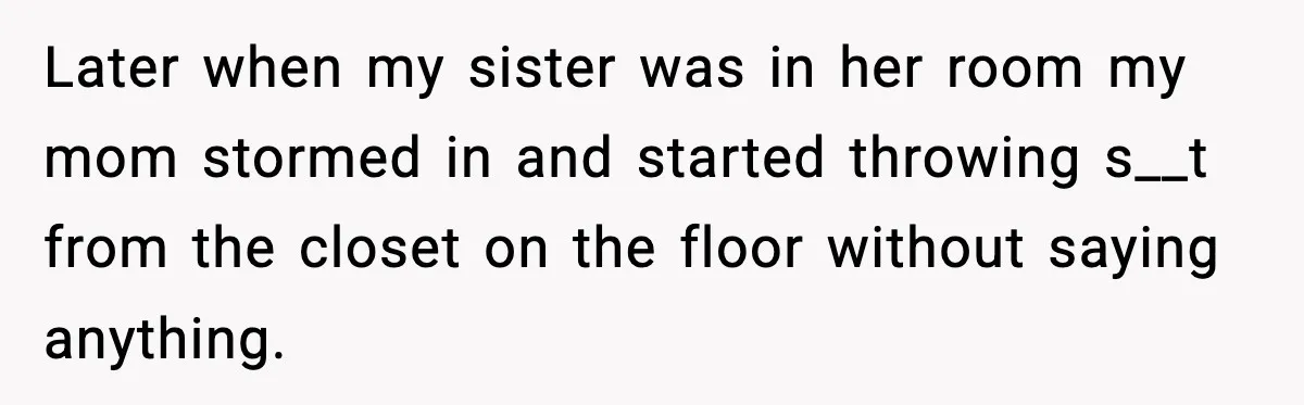 Son Saw His Father Break Down During a Family Fight, and He Can’t Forget the Sound Later when my sister was in her room my mom stormed in and started throwing s__t from the closet on the floor without saying anything.