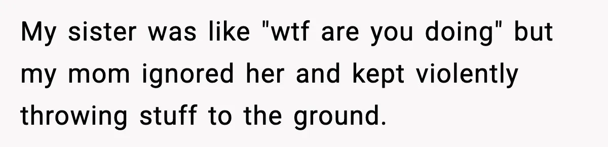 Son Saw His Father Break Down During a Family Fight, and He Can’t Forget the Sound My sister was like "wtf are you doing" but my mom ignored her and kept violently throwing stuff to the ground.