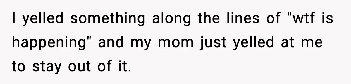Son Saw His Father Break Down During a Family Fight, and He Can’t Forget the Sound I yelled something along the lines of "wtf is happening" and my mom just yelled at me to stay out of it.
