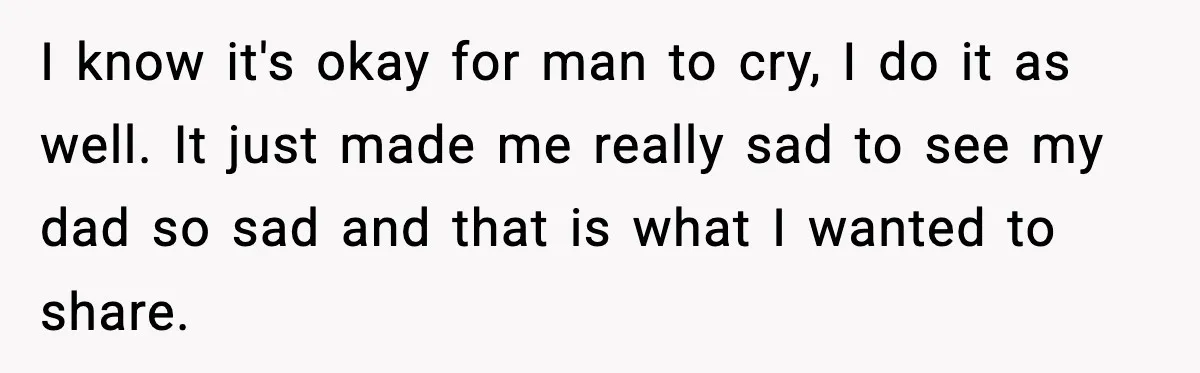 Son Saw His Father Break Down During a Family Fight, and He Can’t Forget the Sound I know it's okay for man to cry, I do it as well. It just made me really sad to see my dad so sad and that is what I...